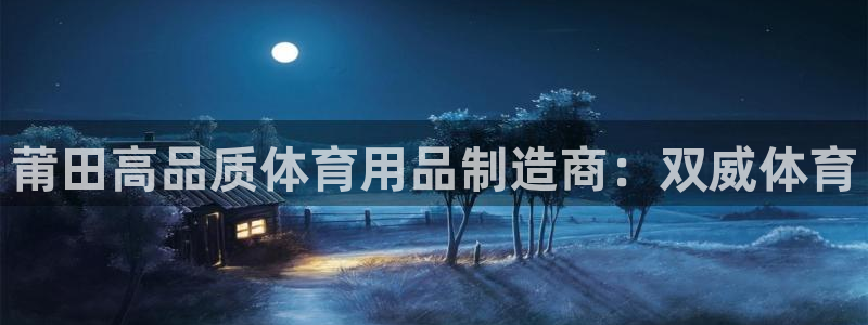 欧陆官网下载：莆田高品质体育用品制造商：双威体育