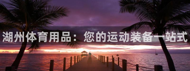 欧陆娱乐合法吗：湖州体育用品：您的运动装备一站式