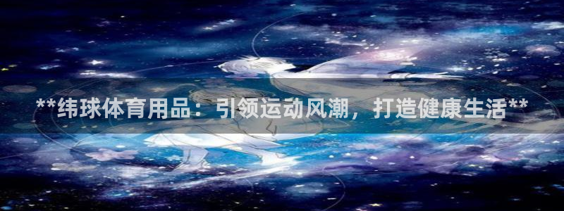 欧陆娱乐微信：**纬球体育用品：引领运动风潮，打造健