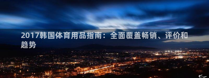 欧陆娱乐天富主管：2017韩国体育用品指南：全面覆盖