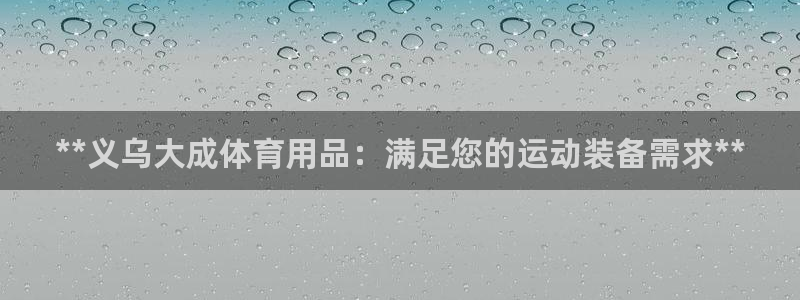 欧陆娱乐平台咋样啊安全吗：**义乌大成体育用品：满足