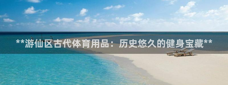 欧陆娱乐测试官网：**游仙区古代体育用品：历史悠久的