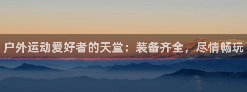 欧陆娱乐是正规平台吗安全吗可靠吗：户外运动爱好者的天