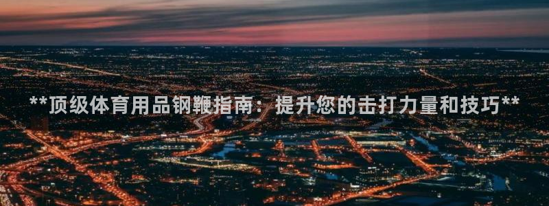 欧陆娱乐群里怎么进：**顶级体育用品钢鞭指南：提升您