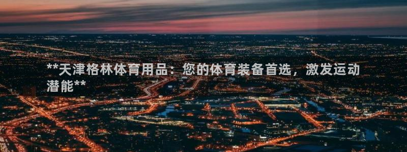 欧陆娱乐简介：**天津格林体育用品：您的体育装备首选