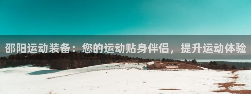 欧陆娱乐提现两百万：邵阳运动装备：您的运动贴身伴侣，
