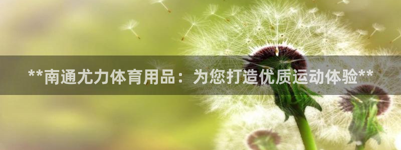 欧陆娱乐是正规平台吗安全吗可信吗：**南通尤力体育用