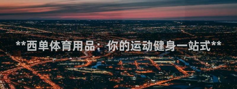 欧陆娱乐推广奖金多少：**西单体育用品：你的运动健身