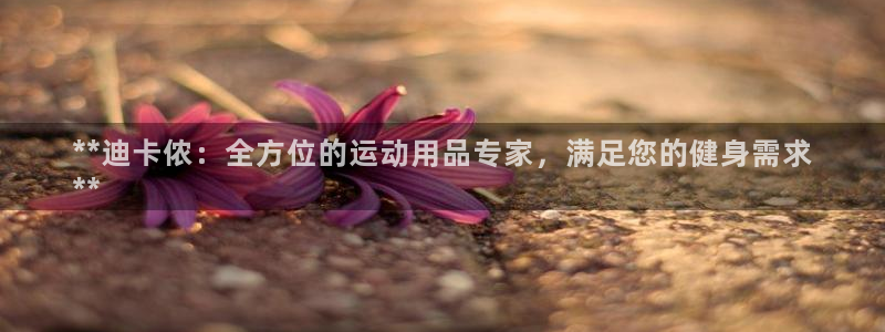 欧陆娱乐中国：**迪卡侬：全方位的运动用品专家，满足
