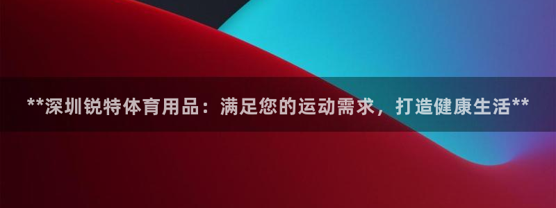 欧陆娱乐登录测速怎么关闭：**深圳锐特体育用品：满足