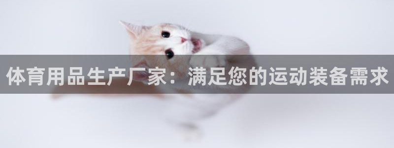 欧陆娱乐登录注册平台有哪些：体育用品生产厂家：满足您
