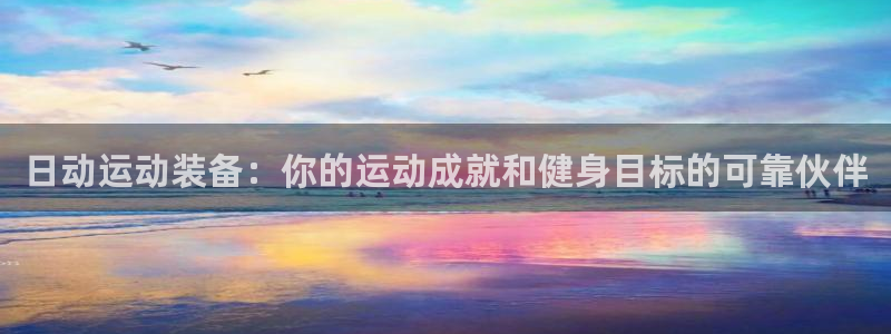 欧陆娱乐官网网址是多少：日动运动装备：你的运动成就和