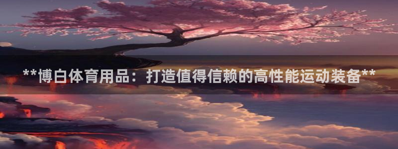 欧陆娱乐平台咋样：**博白体育用品：打造值得信赖的高