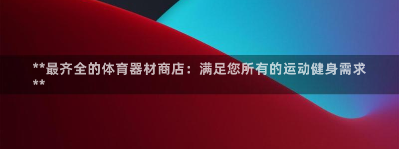 欧陆娱乐官方网站入口：**最齐全的体育器材商店：满足