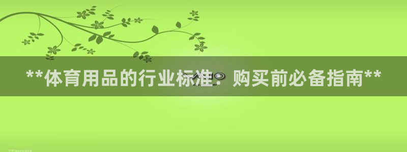 欧陆娱乐平台登陆地址在哪看：**体育用品的行业标准：购买前必