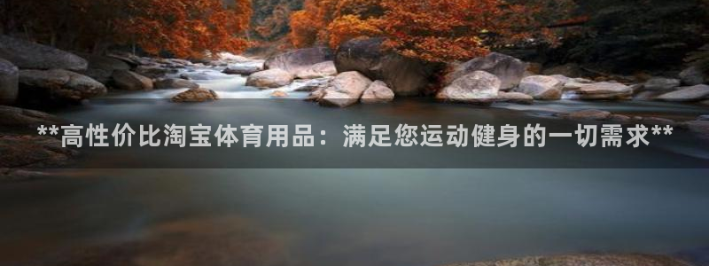 欧陆娱乐官网网址：**高性价比淘宝体育用品：满足您运