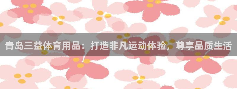 欧陆娱乐平台咋样：青岛三益体育用品：打造非凡运动体验