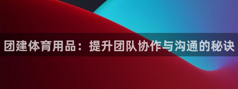 欧陆娱乐可以退钱：团建体育用品：提升团队协作与沟通的