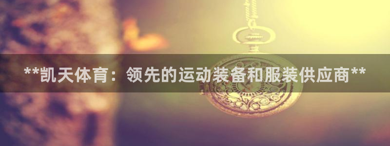 欧陆娱乐不让提现吗：**凯天体育：领先的运动装备和服