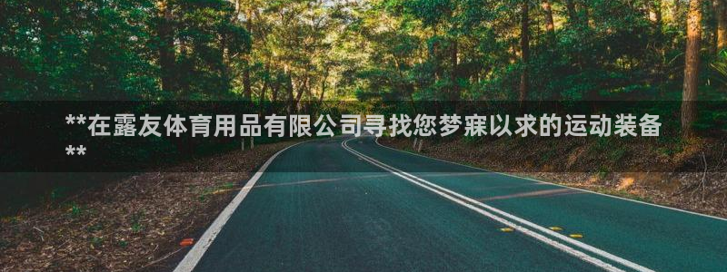 欧陆娱乐怎么注册账号登录：**在露友体育用品有限公司寻找您梦