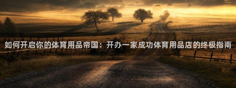 欧陆娱乐代理 贴吧官网：如何开启你的体育用品帝国：开办一家成