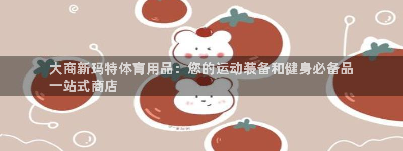 欧陆娱乐官网下载安装手机版：大商新玛特体育用品：您的